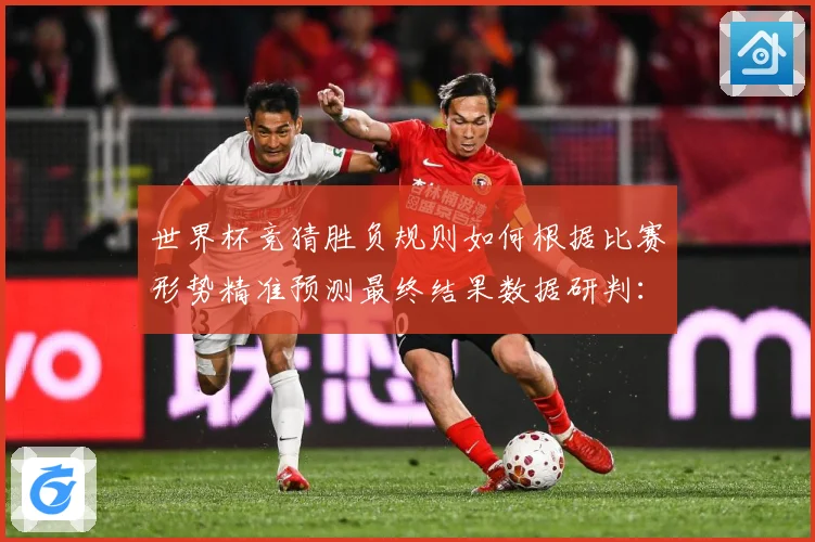 世界杯竞猜胜负规则如何根据比赛形势精准预测最终结果数据研判：最新赛事动态与深度分析