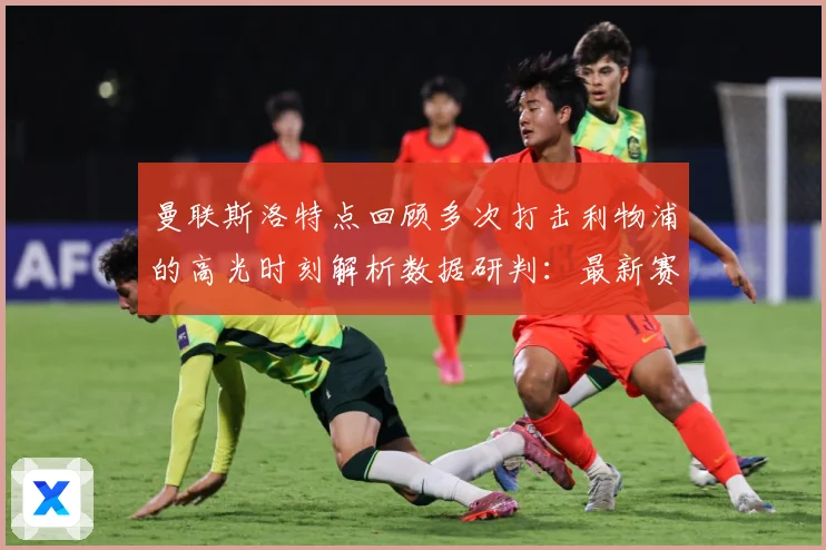 曼联斯洛特点回顾多次打击利物浦的高光时刻解析数据研判：最新赛事动态与深度分析