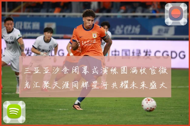 三亚亚沙会闭幕式演练圆满收官微光汇聚天涯同辉星河共耀未来盛大成长观察：最新赛事动态与深度分析