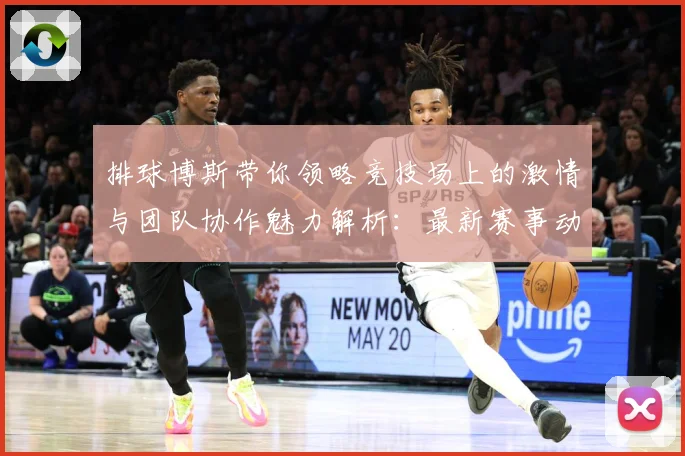 排球博斯带你领略竞技场上的激情与团队协作魅力解析：最新赛事动态与深度分析