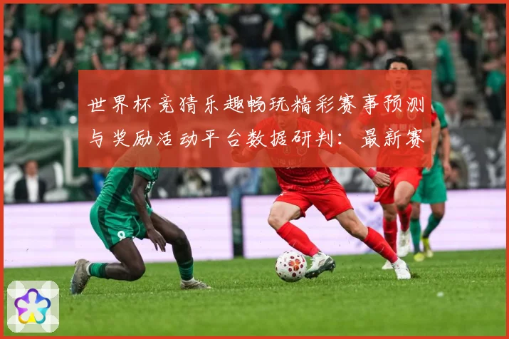 世界杯竞猜乐趣畅玩精彩赛事预测与奖励活动平台数据研判：最新赛事动态与深度分析
