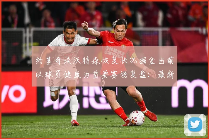 约基奇谈沃特森恢复状况掘金当前以球员健康为首要赛场复盘：最新赛事动态与深度分析
