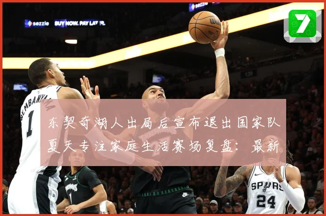 东契奇湖人出局后宣布退出国家队夏天专注家庭生活赛场复盘：最新赛事动态与深度分析