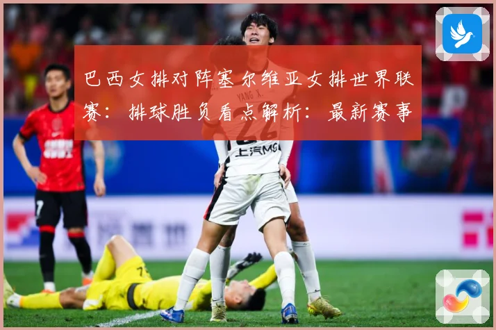 巴西女排对阵塞尔维亚女排世界联赛：排球胜负看点解析：最新赛事动态与深度分析