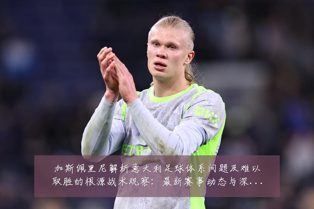 加斯佩里尼解析意大利足球体系问题及难以取胜的根源战术观察:最新赛事动态与深度分析
