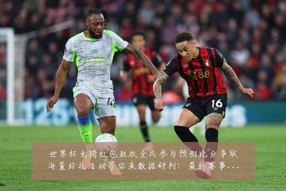 世界杯竞猜红包狂欢全民参与预测比分争取海量好礼活动等你来数据研判：最新赛事动态与深度分析