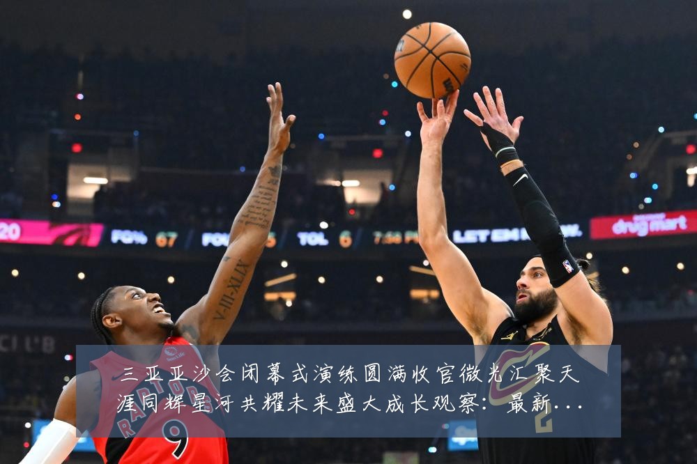 三亚亚沙会闭幕式演练圆满收官微光汇聚天涯同辉星河共耀未来盛大成长观察:最新赛事动态与深度分析