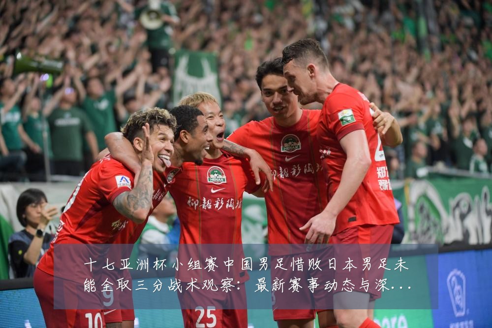 十七亚洲杯小组赛中国男足惜败日本男足未能全取三分战术观察:最新赛事动态与深度分析