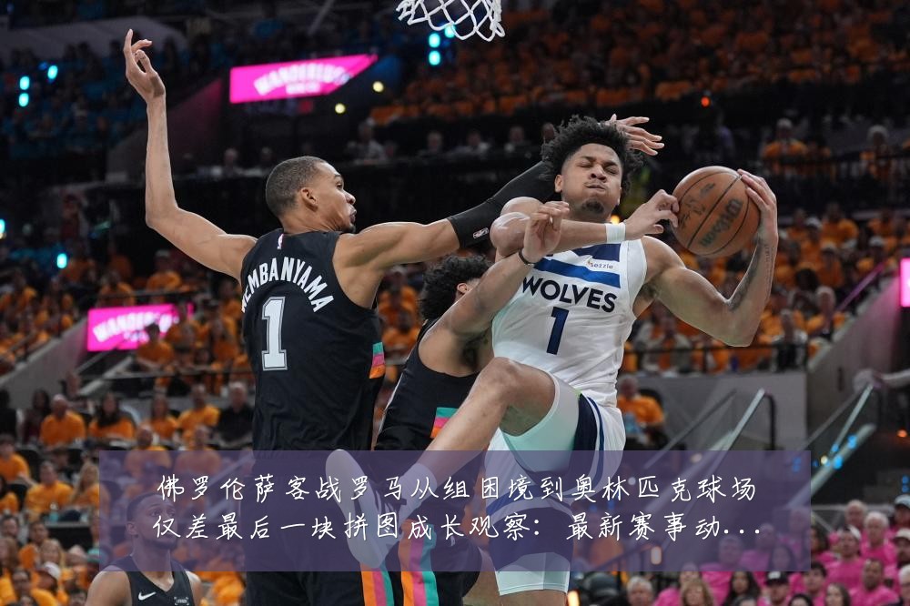 佛罗伦萨客战罗马从组困境到奥林匹克球场仅差最后一块拼图成长观察:最新赛事动态与深度分析