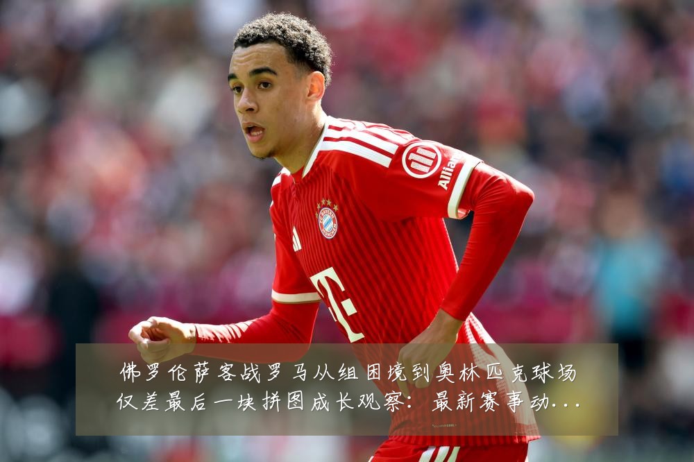 佛罗伦萨客战罗马从组困境到奥林匹克球场仅差最后一块拼图成长观察:最新赛事动态与深度分析