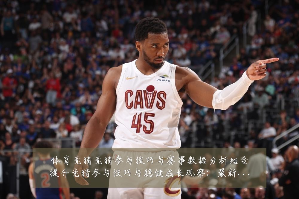 体育竞猜竞猜参与技巧与赛事数据分析结合提升竞猜参与技巧与稳健成长观察:最新赛事动态与深度分析