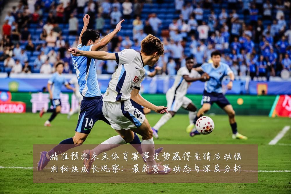 精准预测未来体育赛事走势赢得竞猜活动福利秘诀成长观察:最新赛事动态与深度分析
